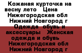 Кожаная курточка на весну-лето › Цена ­ 500 - Нижегородская обл., Нижний Новгород г. Одежда, обувь и аксессуары » Женская одежда и обувь   . Нижегородская обл.,Нижний Новгород г.